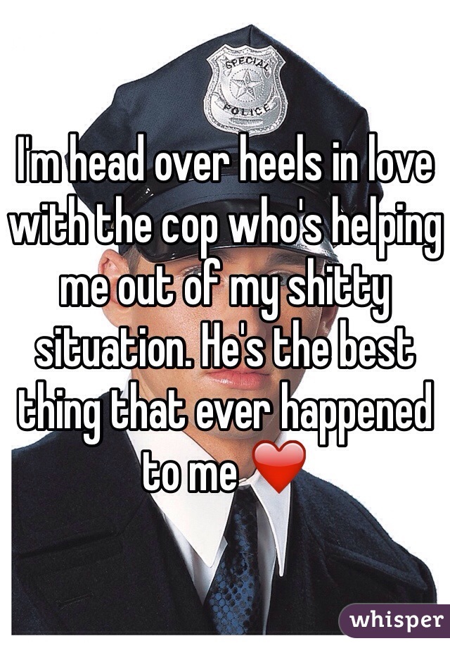 I'm head over heels in love with the cop who's helping me out of my shitty situation. He's the best thing that ever happened to me ❤️