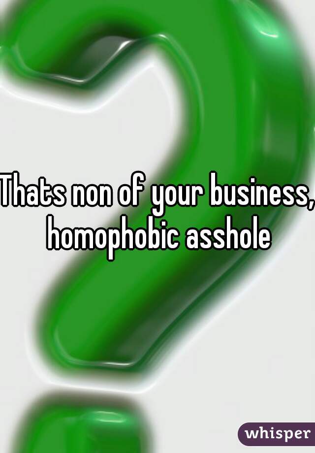 Thats non of your business, homophobic asshole