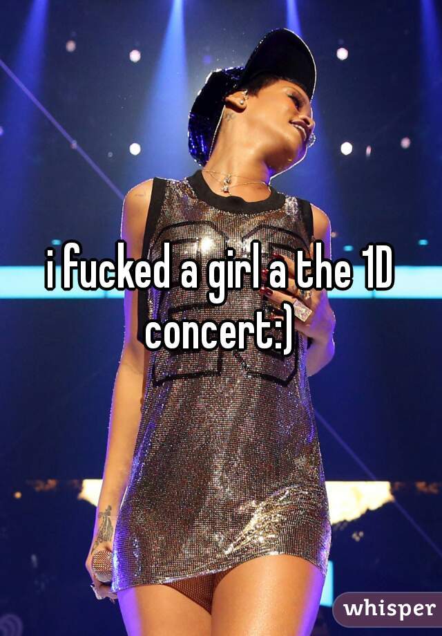 i fucked a girl a the 1D concert:) 
