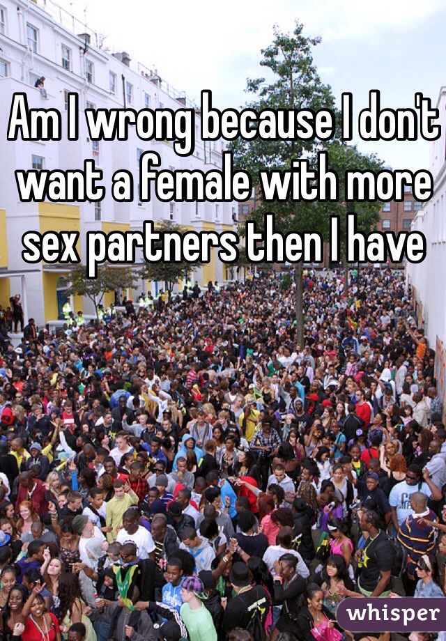 Am I wrong because I don't want a female with more sex partners then I have 