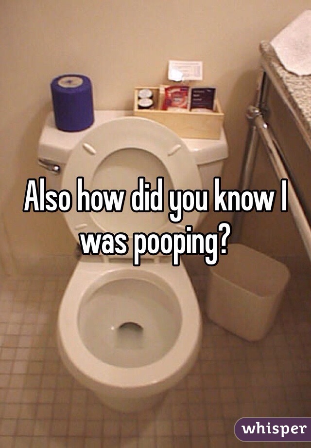 Also how did you know I was pooping?