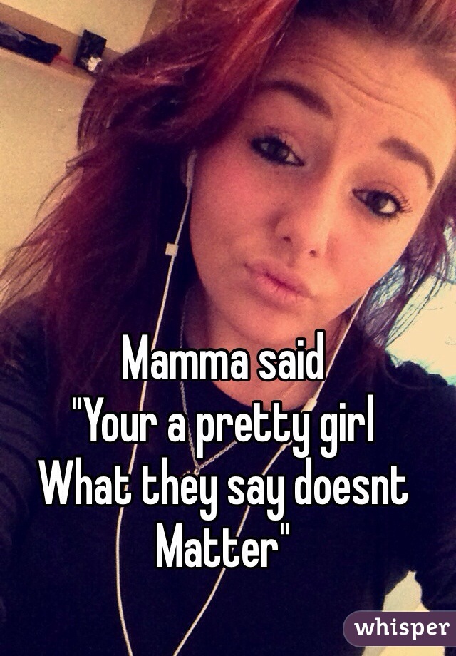 Mamma said 
"Your a pretty girl
What they say doesnt
Matter"