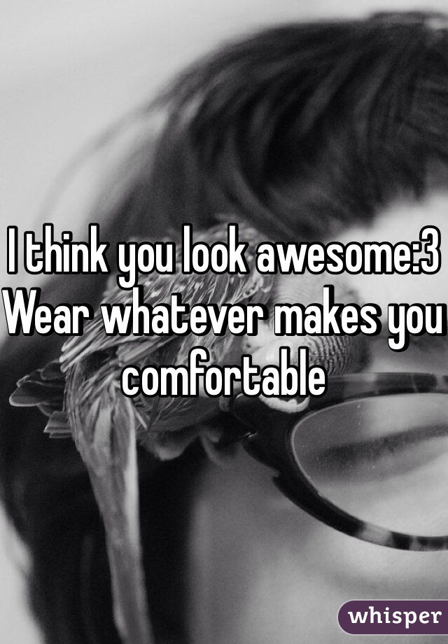 I think you look awesome:3 
Wear whatever makes you comfortable 
