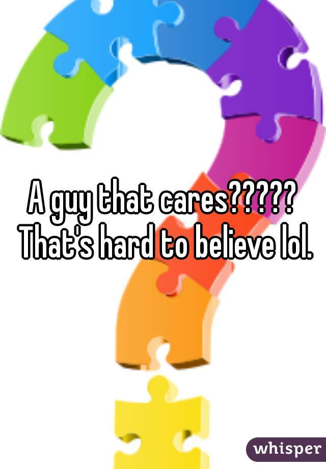 A guy that cares????? That's hard to believe lol.