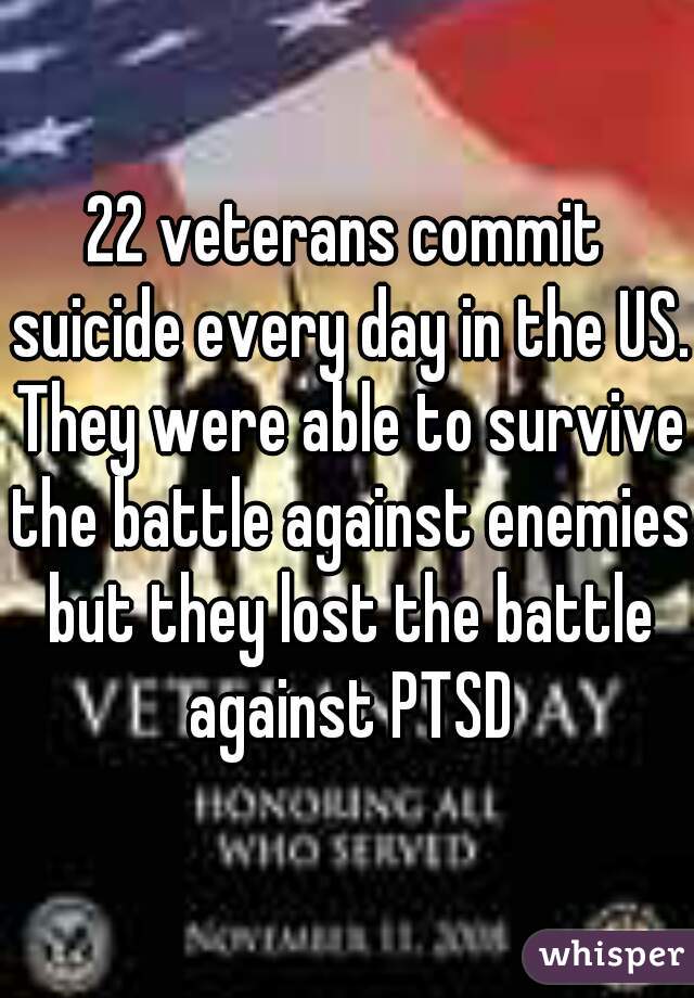 22 veterans commit suicide every day in the US. They were able to survive the battle against enemies but they lost the battle against PTSD