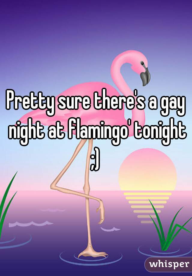 Pretty sure there's a gay night at flamingo' tonight ;) 