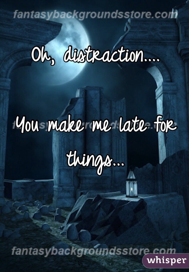 Oh, distraction....

You make me late for things...