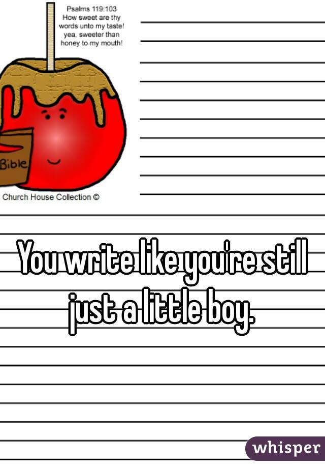 You write like you're still just a little boy. 