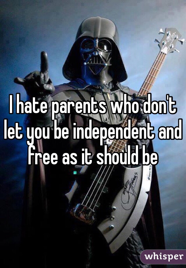 I hate parents who don't let you be independent and free as it should be