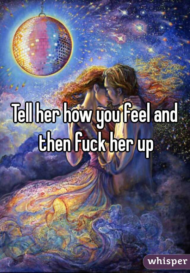 Tell her how you feel and then fuck her up
