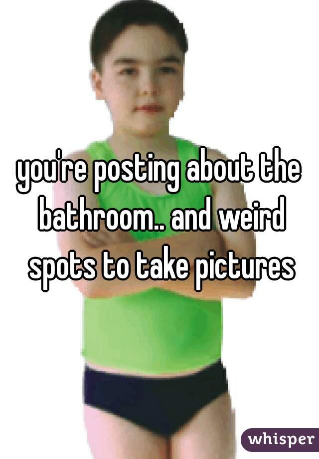 you're posting about the bathroom.. and weird spots to take pictures