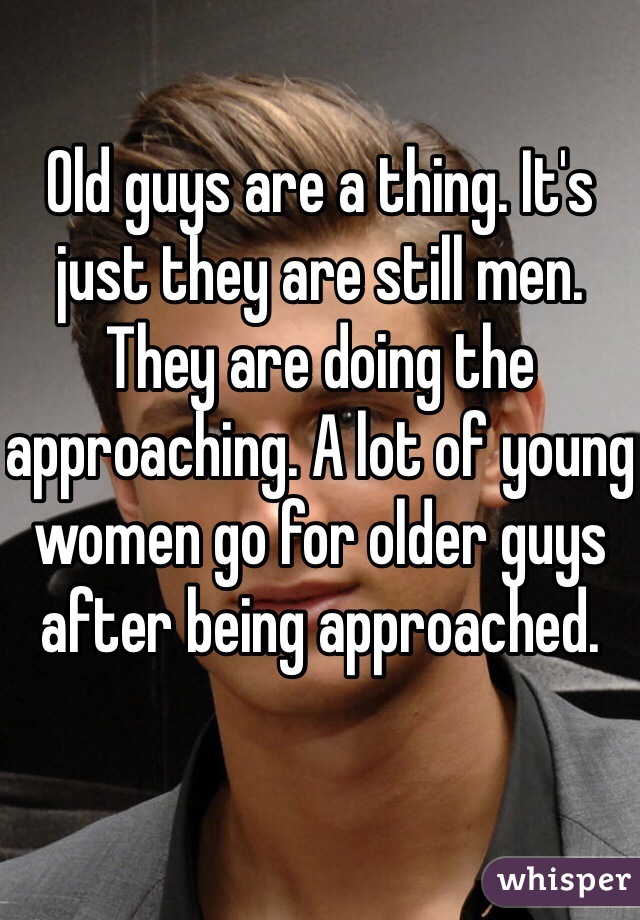 Old guys are a thing. It's just they are still men. They are doing the approaching. A lot of young women go for older guys after being approached. 