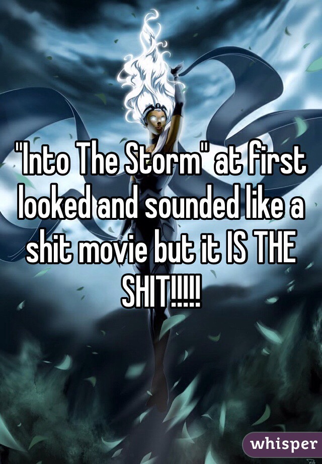 "Into The Storm" at first looked and sounded like a shit movie but it IS THE SHIT!!!!!