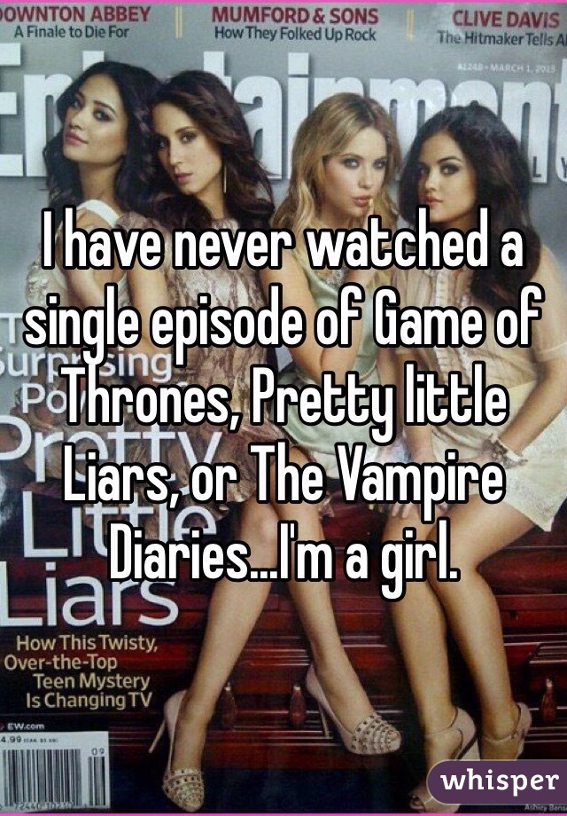 I have never watched a single episode of Game of Thrones, Pretty little Liars, or The Vampire Diaries...I'm a girl. 