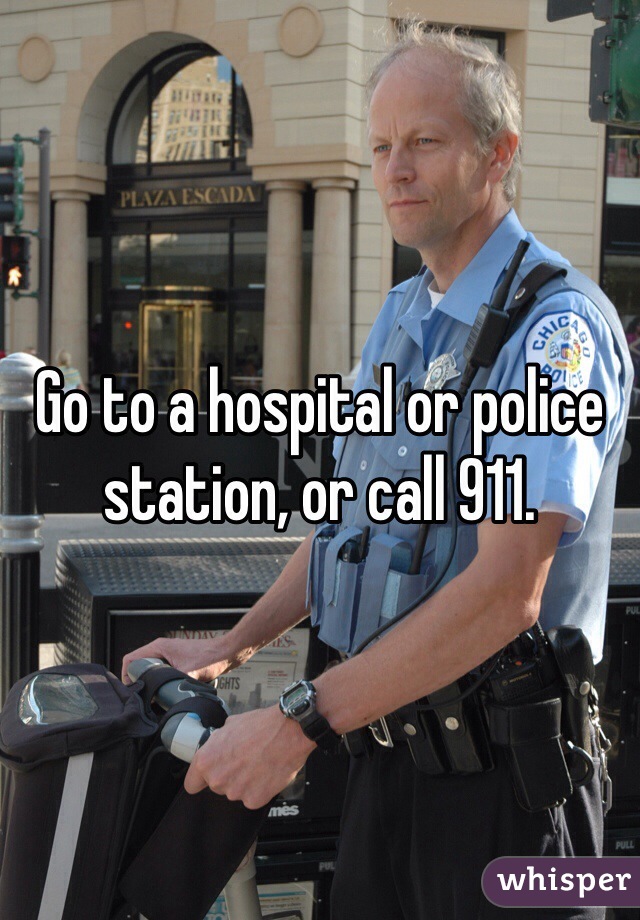 Go to a hospital or police station, or call 911.