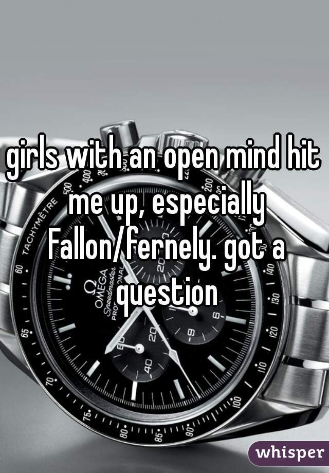 girls with an open mind hit me up, especially Fallon/fernely. got a question
