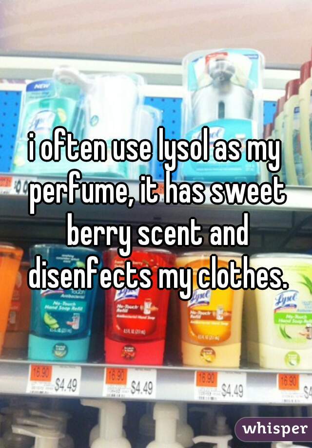 i often use lysol as my perfume, it has sweet berry scent and disenfects my clothes.