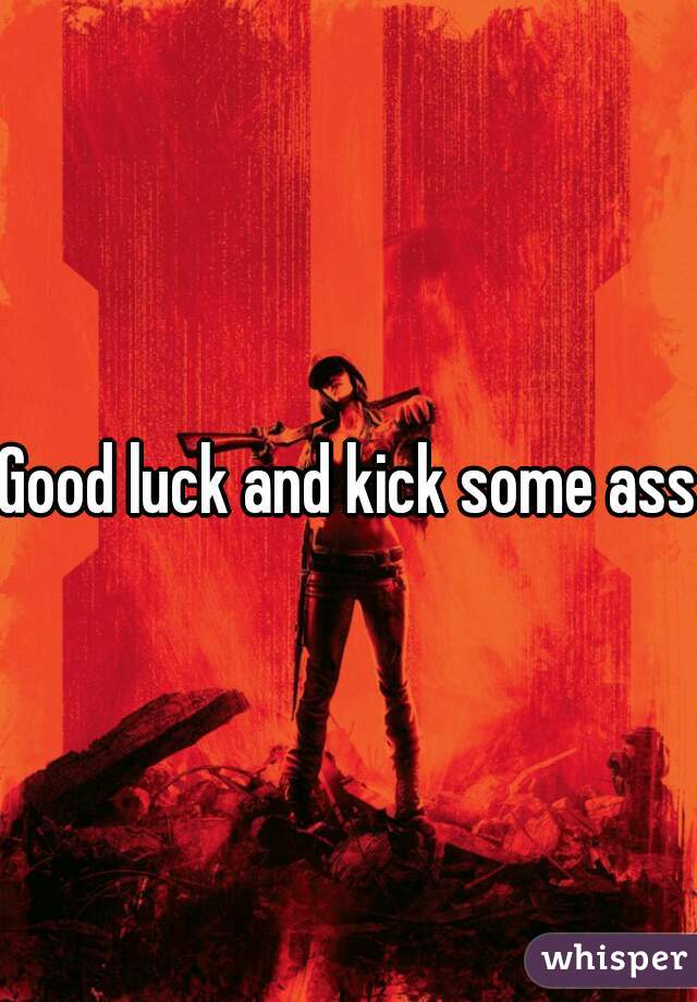 Good luck and kick some ass!