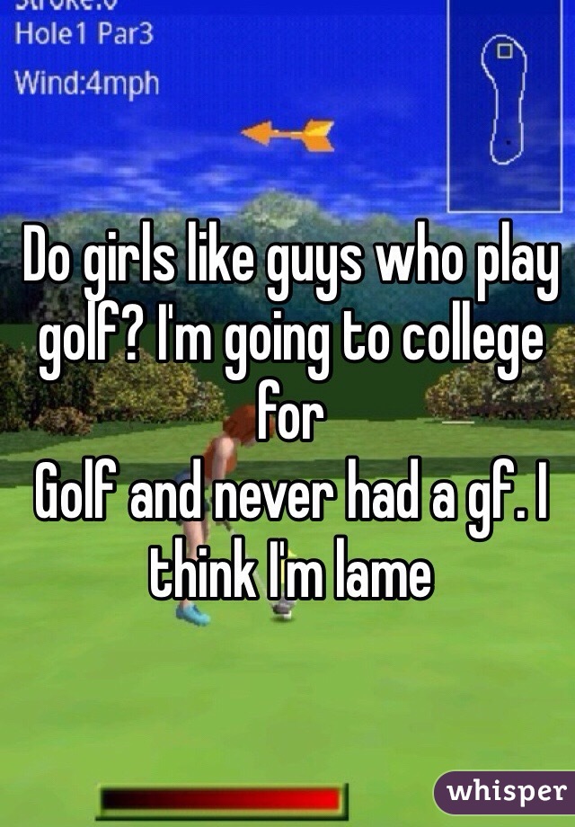 Do girls like guys who play golf? I'm going to college for
Golf and never had a gf. I think I'm lame