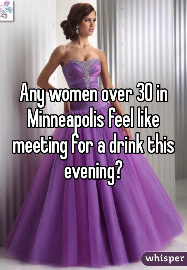 Any women over 30 in Minneapolis feel like meeting for a drink this evening?