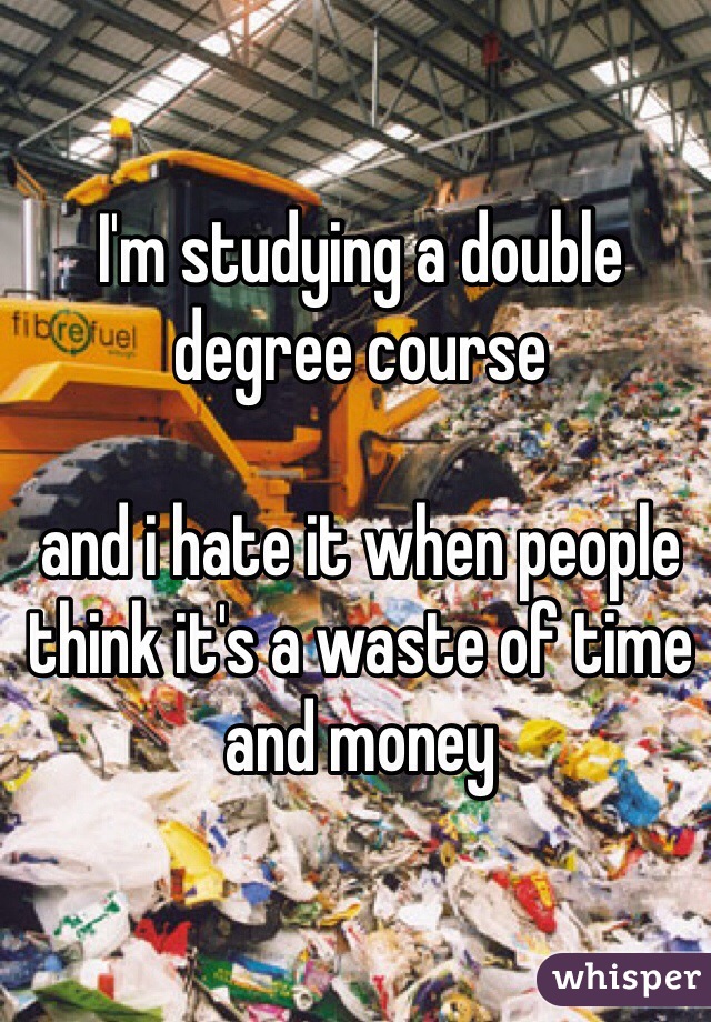 I'm studying a double degree course

and i hate it when people think it's a waste of time and money