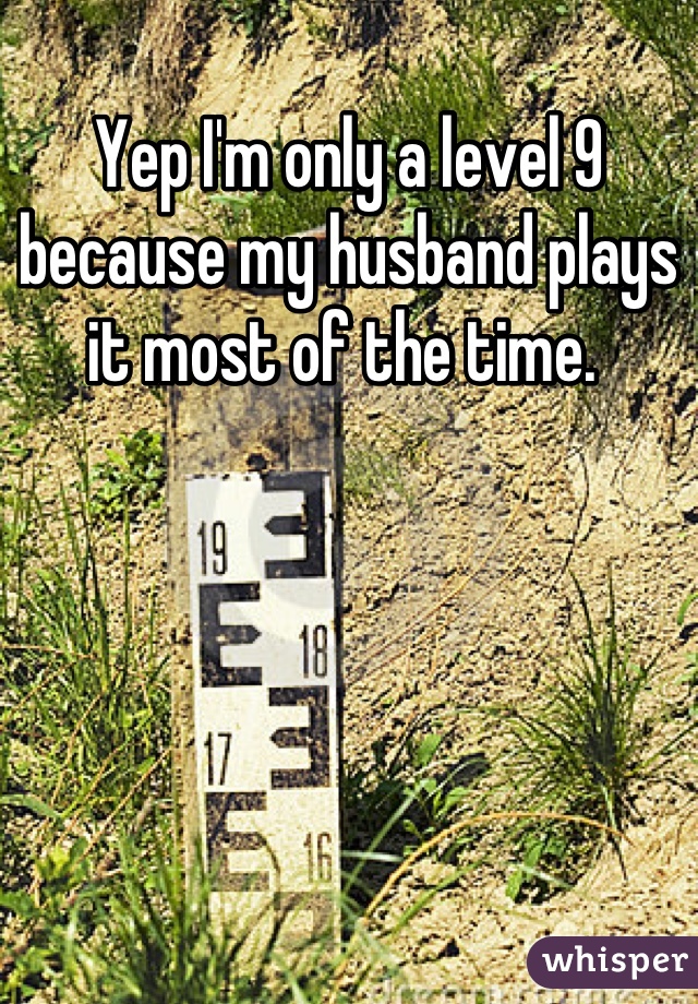 Yep I'm only a level 9 because my husband plays it most of the time. 
