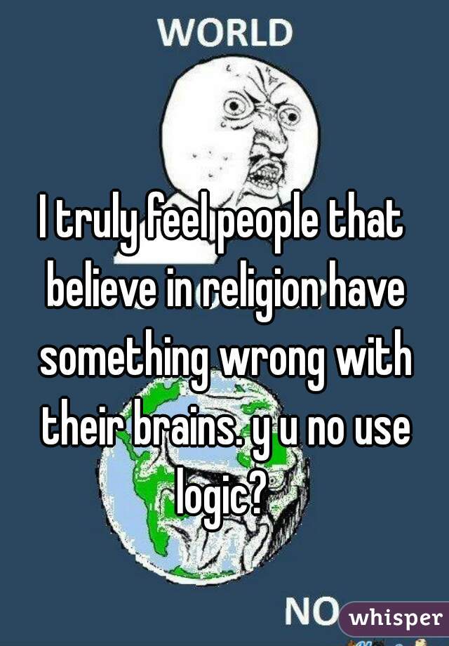 I truly feel people that believe in religion have something wrong with their brains. y u no use logic? 