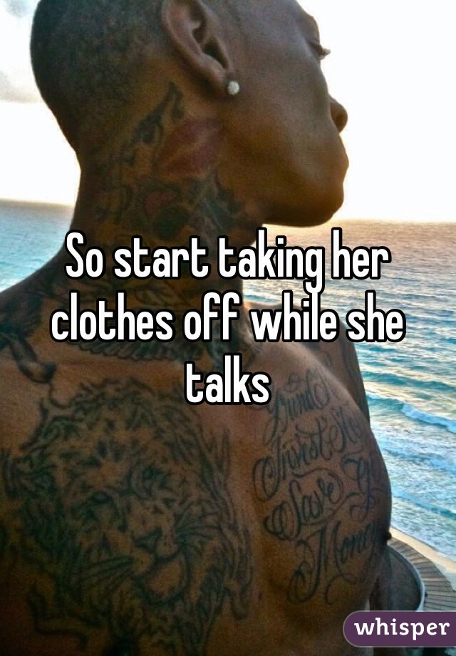 So start taking her clothes off while she talks