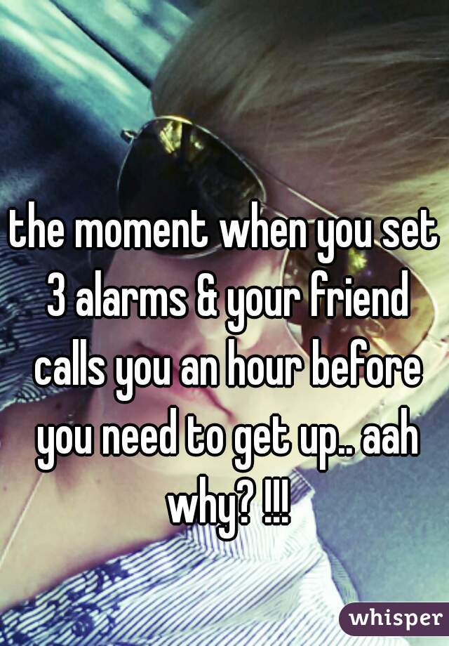 the moment when you set 3 alarms & your friend calls you an hour before you need to get up.. aah why? !!!