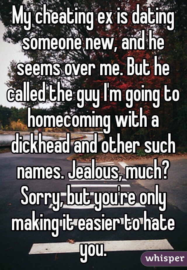 My cheating ex is dating someone new, and he seems over me. But he called the guy I'm going to homecoming with a dickhead and other such names. Jealous, much? Sorry, but you're only making it easier to hate you.  