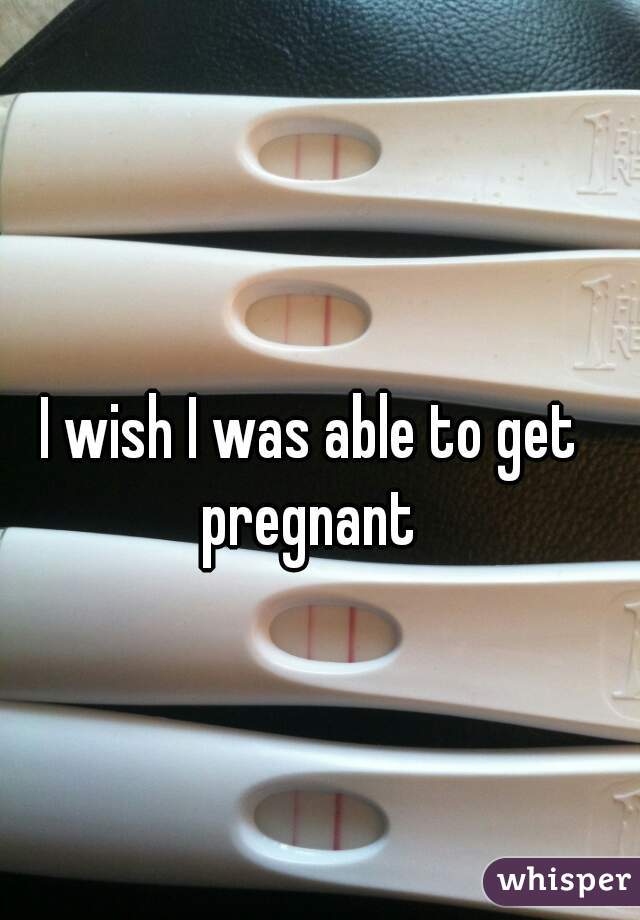 I wish I was able to get pregnant 