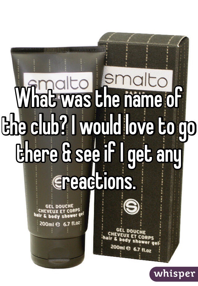 What was the name of the club? I would love to go there & see if I get any reactions. 
