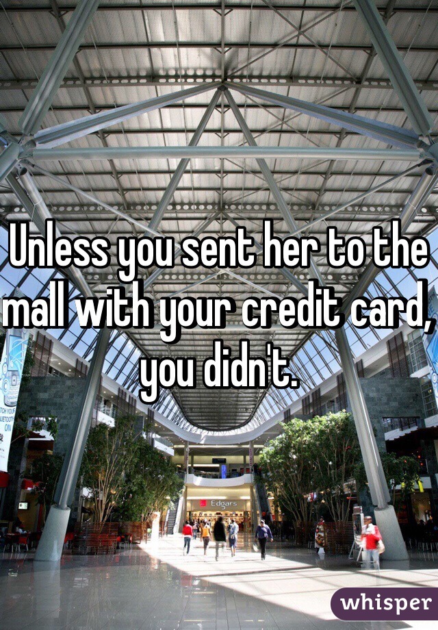 Unless you sent her to the mall with your credit card, you didn't.