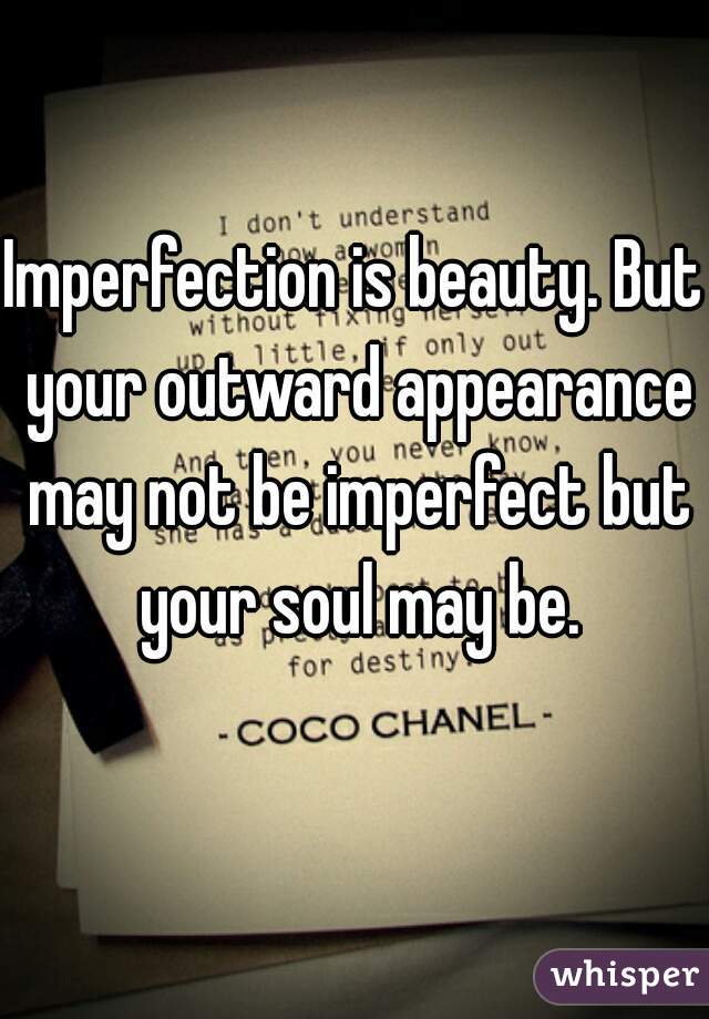 Imperfection is beauty. But your outward appearance may not be imperfect but your soul may be.