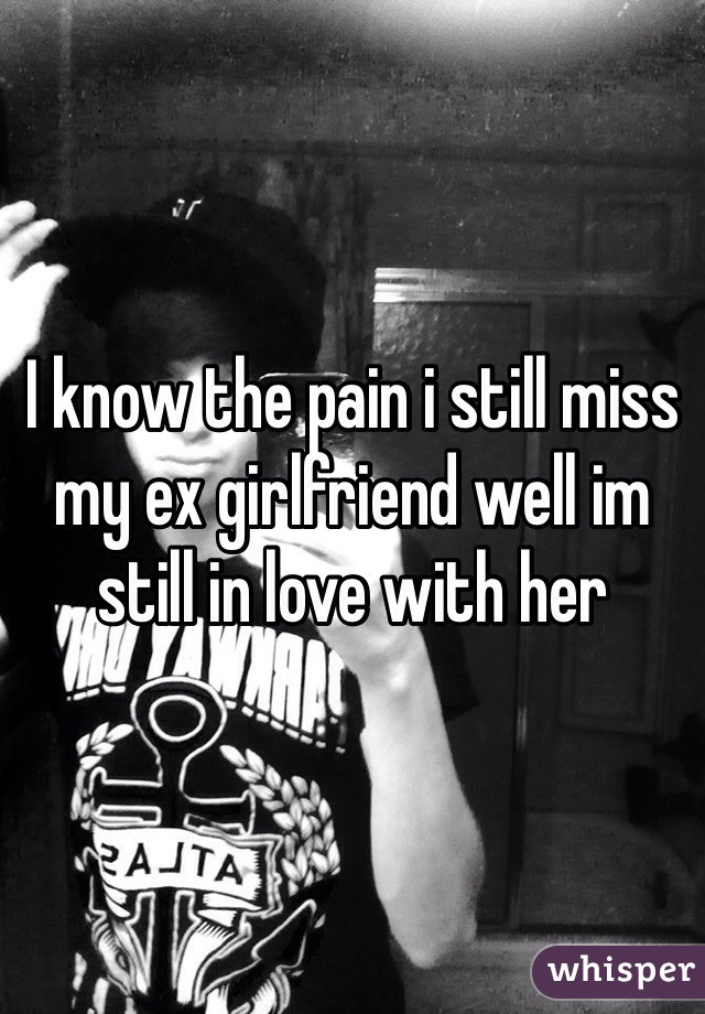 I know the pain i still miss my ex girlfriend well im still in love with her