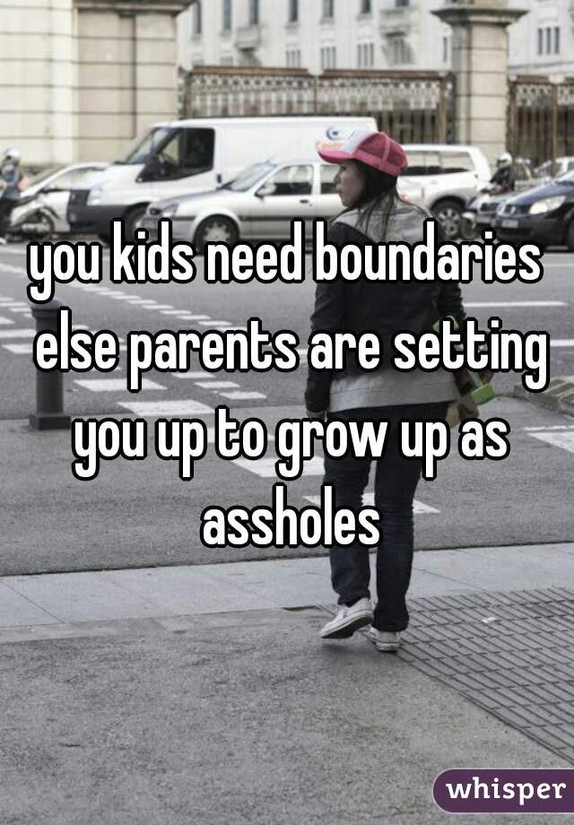 you kids need boundaries else parents are setting you up to grow up as assholes