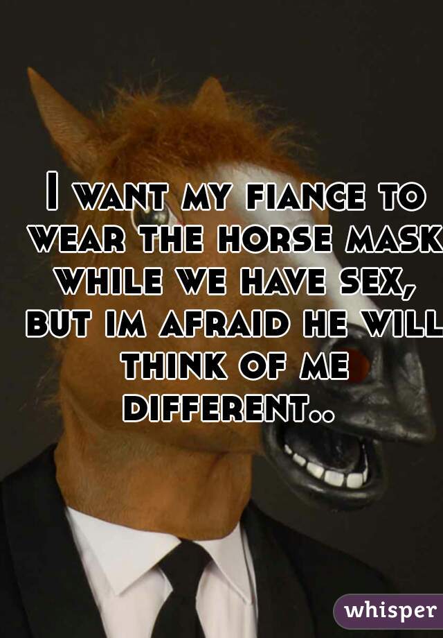  I want my fiance to wear the horse mask while we have sex, but im afraid he will think of me different.. 