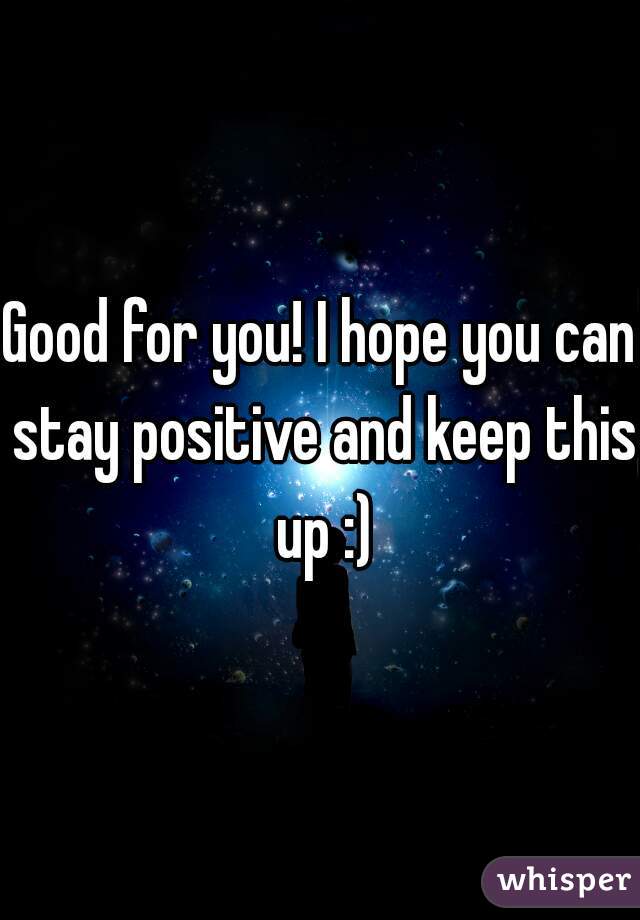Good for you! I hope you can stay positive and keep this up :)