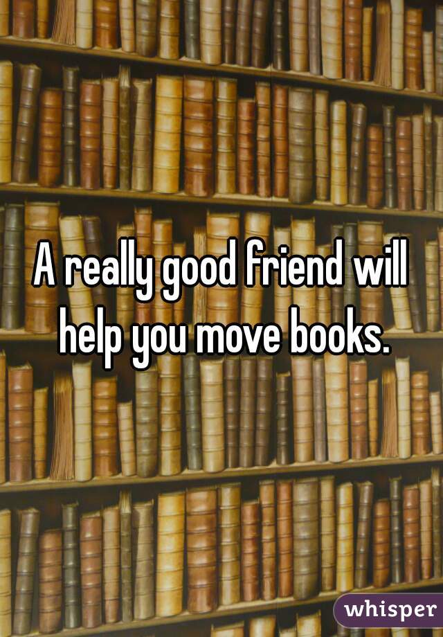A really good friend will help you move books.