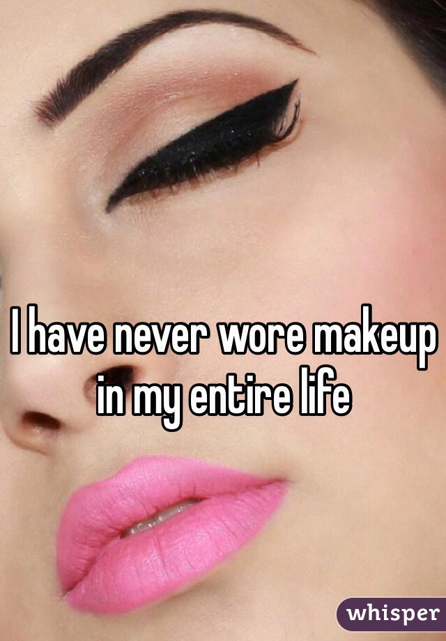 I have never wore makeup in my entire life