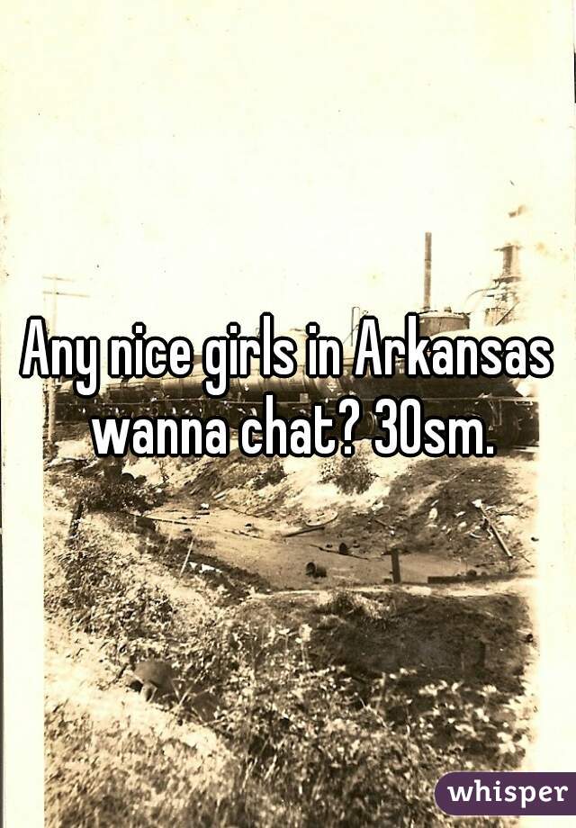 Any nice girls in Arkansas wanna chat? 30sm.