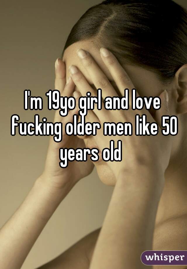 I'm 19yo girl and love fucking older men like 50 years old  
