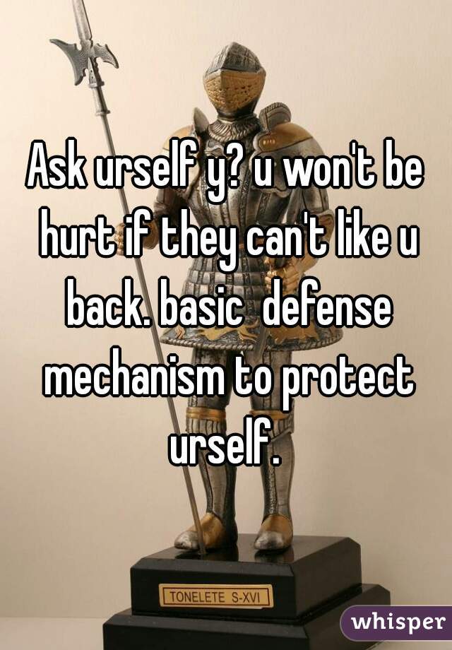 Ask urself y? u won't be hurt if they can't like u back. basic  defense mechanism to protect urself. 