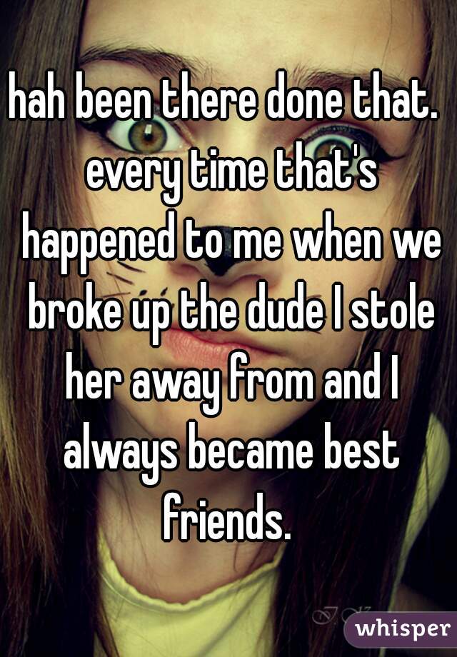 hah been there done that.  every time that's happened to me when we broke up the dude I stole her away from and I always became best friends. 