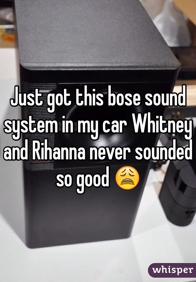 Just got this bose sound system in my car Whitney and Rihanna never sounded so good 😩