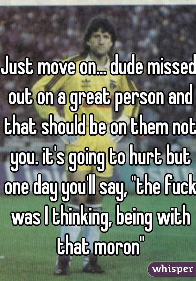 Just move on... dude missed out on a great person and that should be on them not you. it's going to hurt but one day you'll say, "the fuck was I thinking, being with that moron"