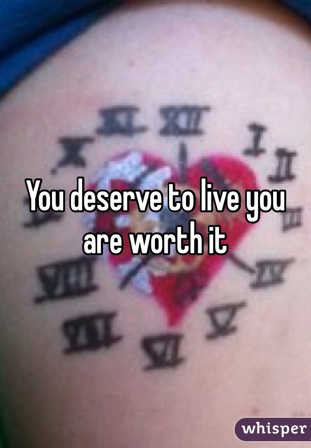 You deserve to live you are worth it