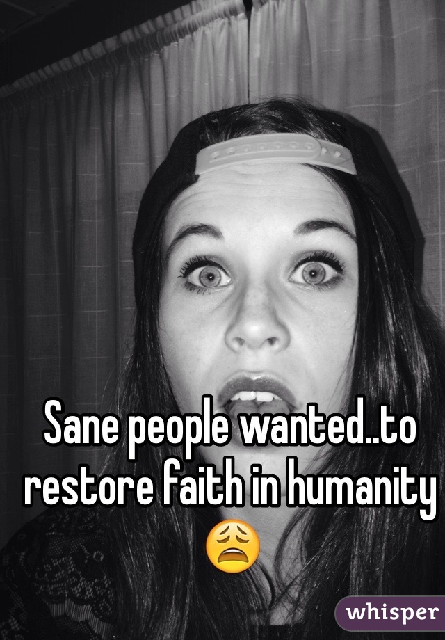 Sane people wanted..to restore faith in humanity
😩