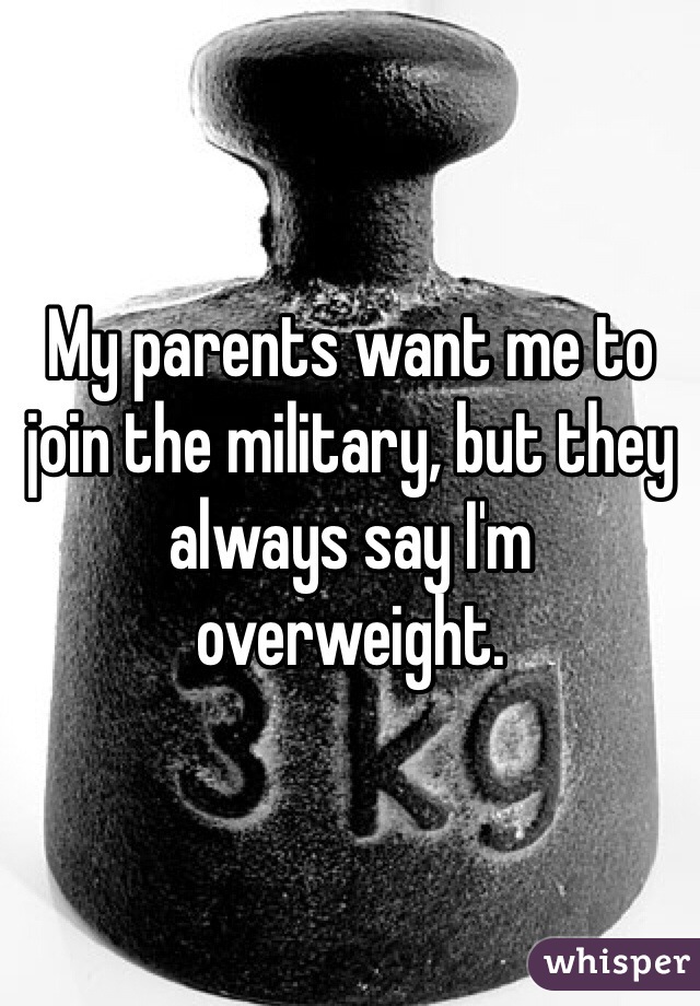My parents want me to join the military, but they always say I'm overweight. 