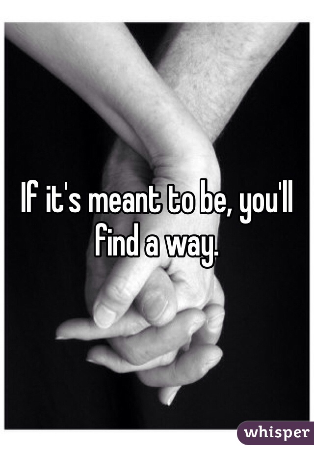 If it's meant to be, you'll find a way. 